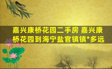 嘉兴康桥花园二手房 嘉兴康桥花园到海宁盐官镇镇政府多远